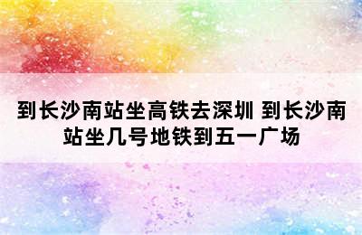 到长沙南站坐高铁去深圳 到长沙南站坐几号地铁到五一广场